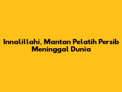 Innalillahi, Mantan Pelatih Persib Meninggal Dunia