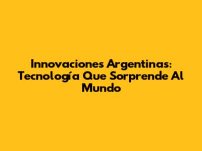 Innovaciones Argentinas: Tecnología Que Sorprende Al Mundo