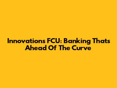 Innovations FCU: Banking That's Ahead Of The Curve