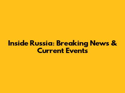 Inside Russia: Breaking News & Current Events