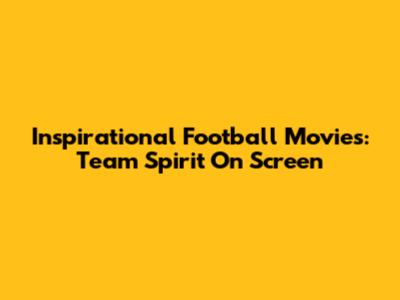 Inspirational Football Movies: Team Spirit On Screen