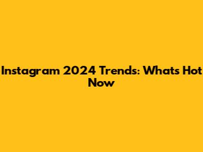 Instagram 2024 Trends: What's Hot Now