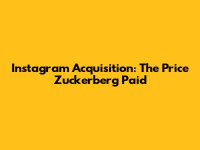 Instagram Acquisition: The Price Zuckerberg Paid