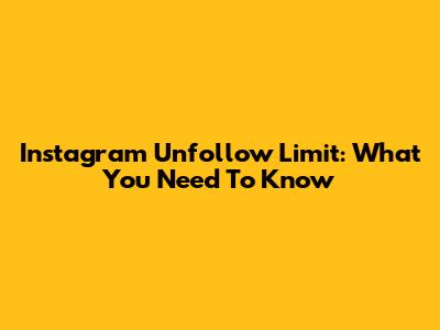 Instagram Unfollow Limit: What You Need To Know