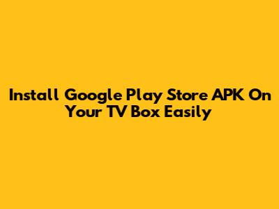 Install Google Play Store APK On Your TV Box Easily