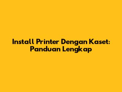 Install Printer Dengan Kaset: Panduan Lengkap