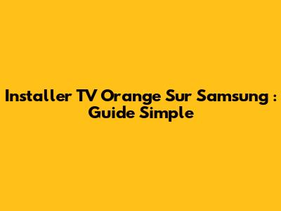 Installer TV Orange Sur Samsung : Guide Simple