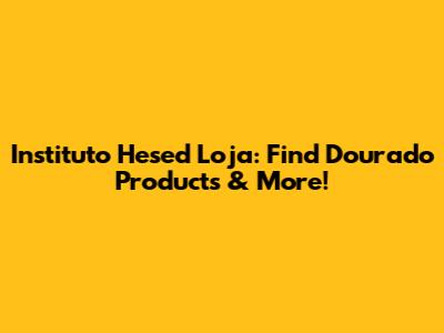 Instituto Hesed Loja: Find Dourado Products & More!