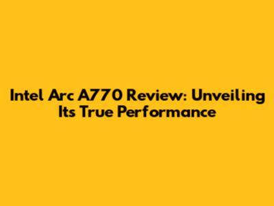 Intel Arc A770 Review: Unveiling Its True Performance