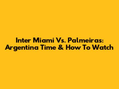 Inter Miami Vs. Palmeiras: Argentina Time & How To Watch
