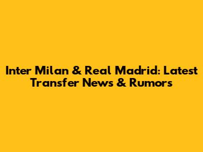 Inter Milan & Real Madrid: Latest Transfer News & Rumors