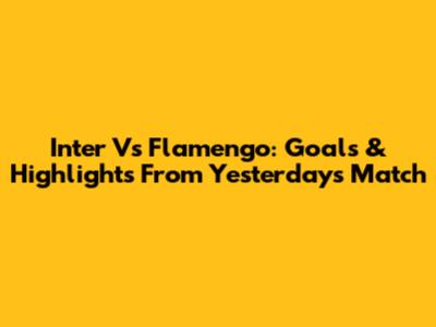 Inter Vs Flamengo: Goals & Highlights From Yesterday's Match