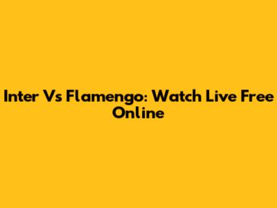 Inter Vs Flamengo: Watch Live Free Online
