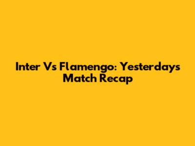Inter Vs Flamengo: Yesterday's Match Recap
