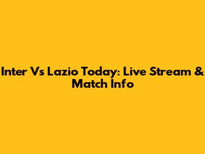 Inter Vs Lazio Today: Live Stream & Match Info