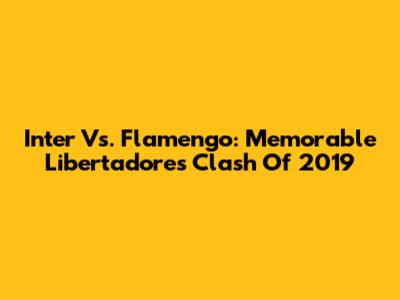Inter Vs. Flamengo: Memorable Libertadores Clash Of 2019