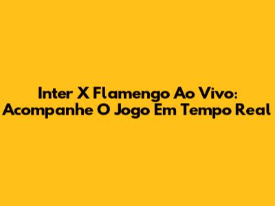 Inter X Flamengo Ao Vivo: Acompanhe O Jogo Em Tempo Real
