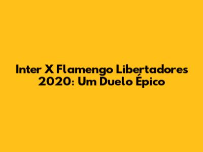 Inter X Flamengo Libertadores 2020: Um Duelo Épico