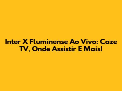 Inter X Fluminense Ao Vivo: Caze TV, Onde Assistir E Mais!