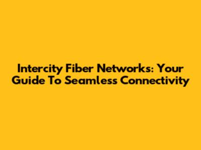 Intercity Fiber Networks: Your Guide To Seamless Connectivity