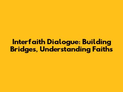 Interfaith Dialogue: Building Bridges, Understanding Faiths