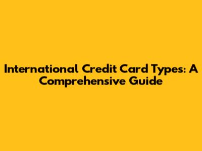International Credit Card Types: A Comprehensive Guide