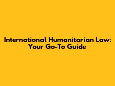 International Humanitarian Law: Your Go-To Guide