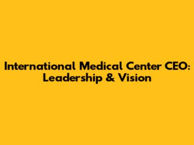 International Medical Center CEO: Leadership & Vision
