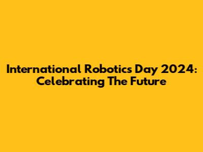 International Robotics Day 2024: Celebrating The Future