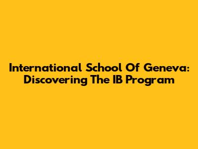 International School Of Geneva: Discovering The IB Program