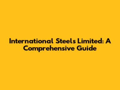 International Steels Limited: A Comprehensive Guide