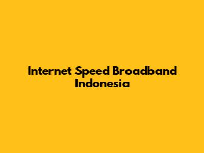 Internet Speed Broadband Indonesia