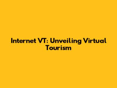 Internet VT: Unveiling Virtual Tourism