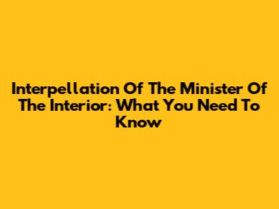 Interpellation Of The Minister Of The Interior: What You Need To Know