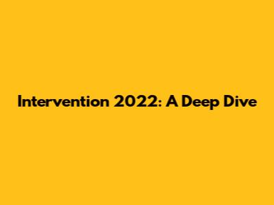 Intervention 2022: A Deep Dive