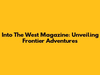 Into The West Magazine: Unveiling Frontier Adventures