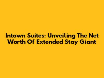 Intown Suites: Unveiling The Net Worth Of Extended Stay Giant