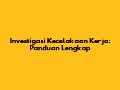 Investigasi Kecelakaan Kerja: Panduan Lengkap