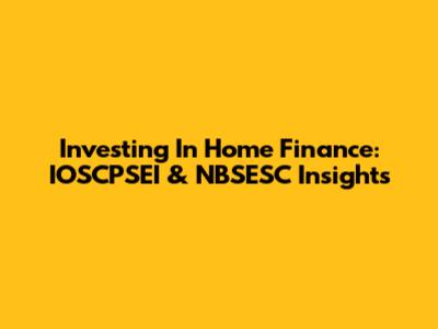 Investing In Home Finance: IOSCPSEI & NBSESC Insights