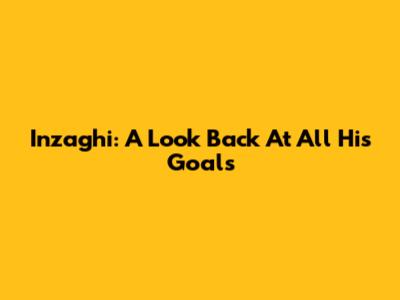 Inzaghi: A Look Back At All His Goals