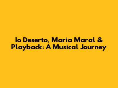 Io Deserto, Maria Maral & Playback: A Musical Journey