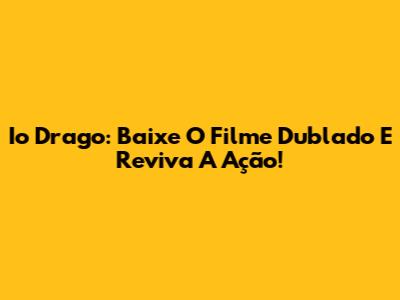 Io Drago: Baixe O Filme Dublado E Reviva A Ação!