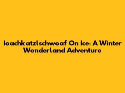 Ioachkatzlschwoaf On Ice: A Winter Wonderland Adventure