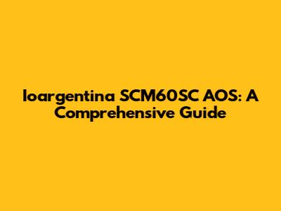 Ioargentina SCM60SC AOS: A Comprehensive Guide