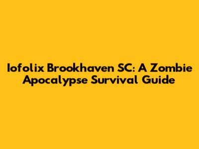 Iofolix Brookhaven SC: A Zombie Apocalypse Survival Guide