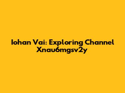 Iohan Vai: Exploring Channel Xnau6mgsv2y