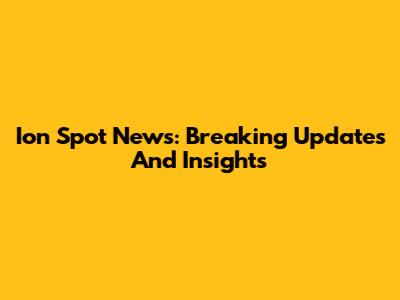 Ion Spot News: Breaking Updates And Insights