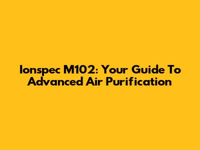 Ionspec M102: Your Guide To Advanced Air Purification