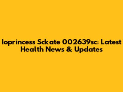 Ioprincess Sckate 002639sc: Latest Health News & Updates