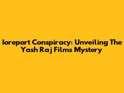 Ioreport Conspiracy: Unveiling The Yash Raj Films Mystery